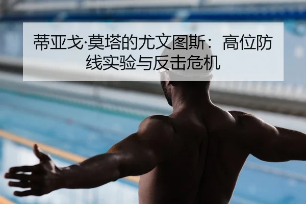 蒂亚戈·莫塔的尤文图斯：高位防线实验与反击危机